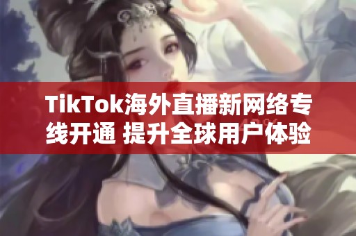 TikTok海外直播新网络专线开通 提升全球用户体验