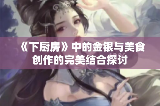 《下厨房》中的金银与美食创作的完美结合探讨