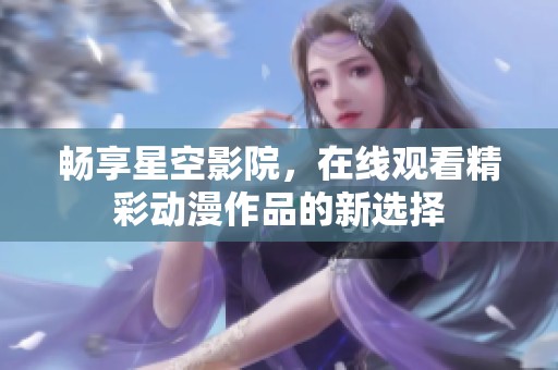 畅享星空影院，在线观看精彩动漫作品的新选择