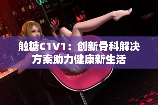 触糖C1V1：创新骨科解决方案助力健康新生活