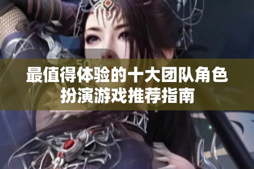 最值得体验的十大团队角色扮演游戏推荐指南