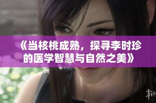 《当核桃成熟，探寻李时珍的医学智慧与自然之美》