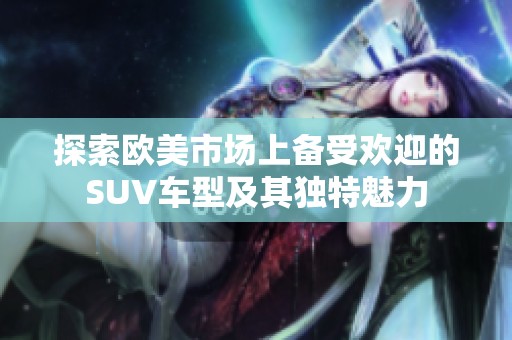 探索欧美市场上备受欢迎的SUV车型及其独特魅力