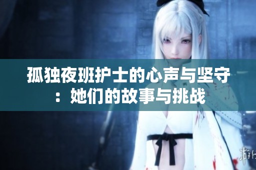 孤独夜班护士的心声与坚守：她们的故事与挑战