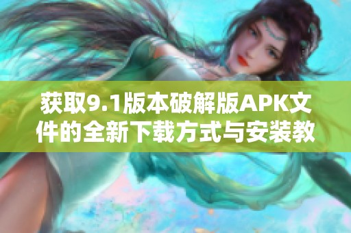 获取9.1版本破解版APK文件的全新下载方式与安装教程