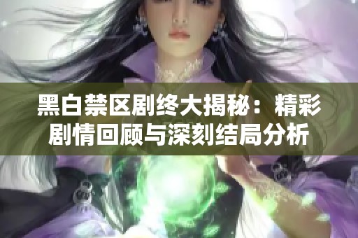 黑白禁区剧终大揭秘：精彩剧情回顾与深刻结局分析