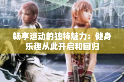 畅享运动的独特魅力：健身乐趣从此开启和回归