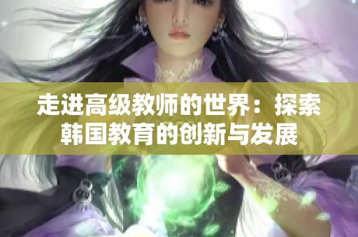 走进高级教师的世界：探索韩国教育的创新与发展