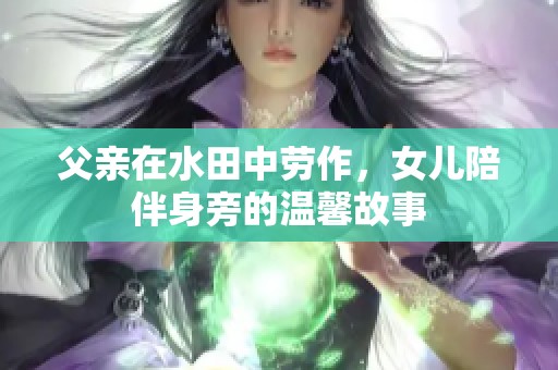 父亲在水田中劳作，女儿陪伴身旁的温馨故事