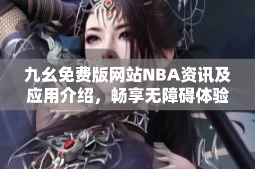 九幺免费版网站NBA资讯及应用介绍，畅享无障碍体验