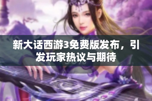 新大话西游3免费版发布，引发玩家热议与期待