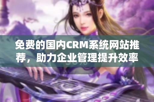 免费的国内CRM系统网站推荐，助力企业管理提升效率