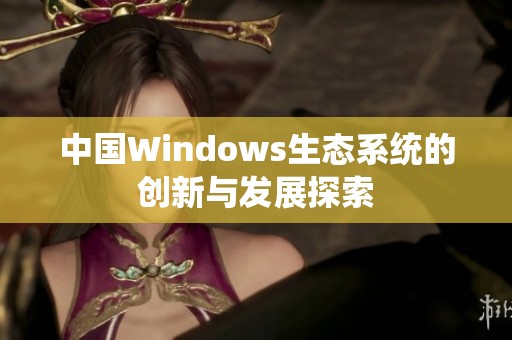 中国Windows生态系统的创新与发展探索