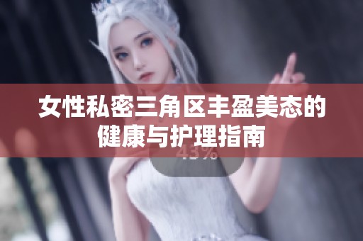 女性私密三角区丰盈美态的健康与护理指南