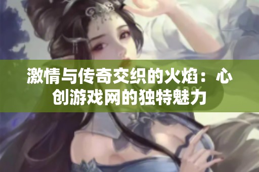 激情与传奇交织的火焰：心创游戏网的独特魅力