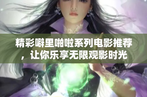 精彩噼里啪啦系列电影推荐，让你乐享无限观影时光