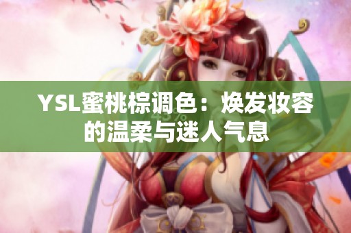 YSL蜜桃棕调色：焕发妆容的温柔与迷人气息