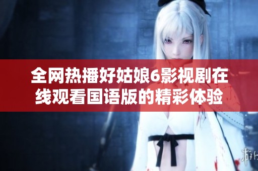 全网热播好姑娘6影视剧在线观看国语版的精彩体验