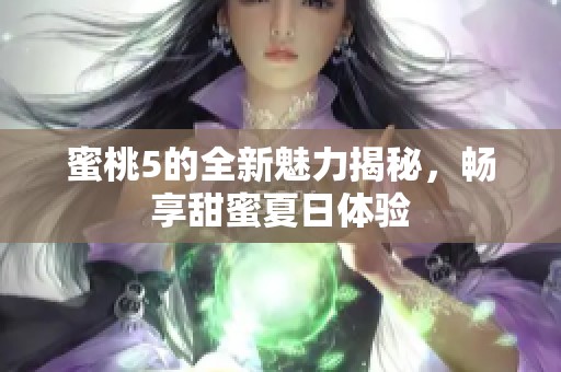 蜜桃5的全新魅力揭秘，畅享甜蜜夏日体验