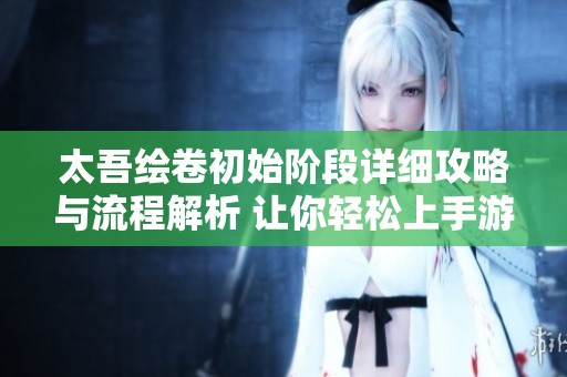 太吾绘卷初始阶段详细攻略与流程解析 让你轻松上手游戏世界