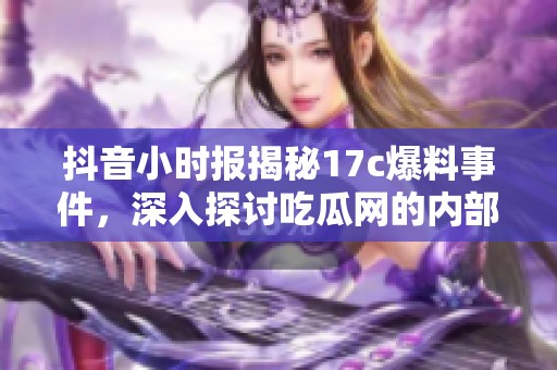 抖音小时报揭秘17c爆料事件，深入探讨吃瓜网的内部黑幕与惊人内幕故事