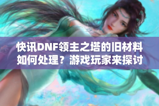 快讯DNF领主之塔的旧材料如何处理？游戏玩家来探讨解决方案