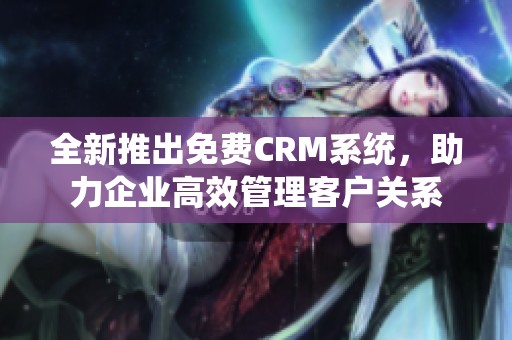 全新推出免费CRM系统，助力企业高效管理客户关系