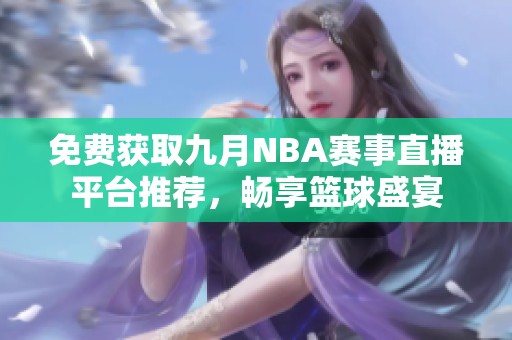 免费获取九月NBA赛事直播平台推荐，畅享篮球盛宴