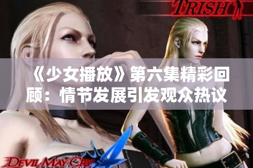 《少女播放》第六集精彩回顾：情节发展引发观众热议