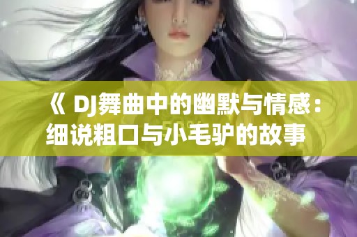 《 DJ舞曲中的幽默与情感：细说粗口与小毛驴的故事 》