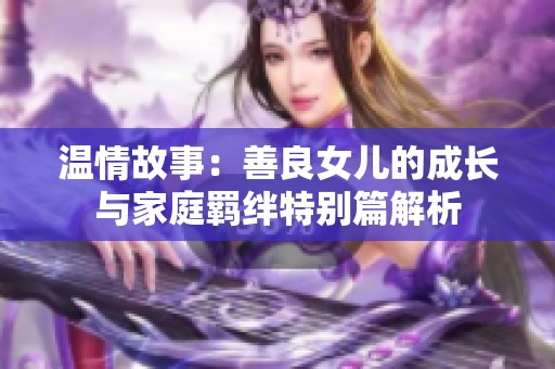 温情故事：善良女儿的成长与家庭羁绊特别篇解析