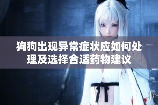 狗狗出现异常症状应如何处理及选择合适药物建议