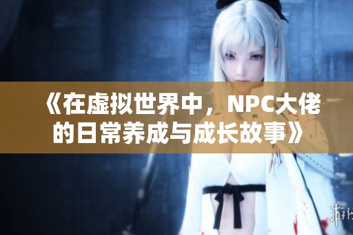 《在虚拟世界中，NPC大佬的日常养成与成长故事》