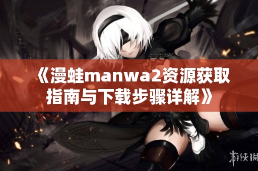 《漫蛙manwa2资源获取指南与下载步骤详解》