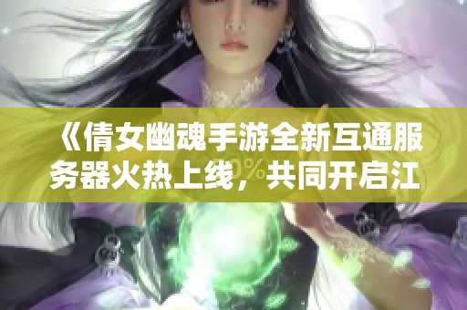 《倩女幽魂手游全新互通服务器火热上线，共同开启江湖冒险的新篇章》