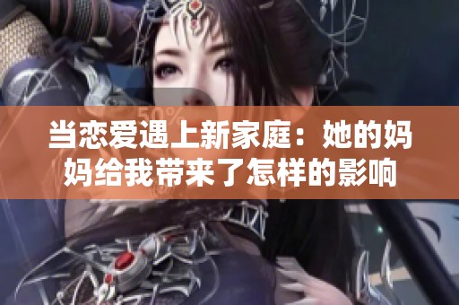 当恋爱遇上新家庭：她的妈妈给我带来了怎样的影响