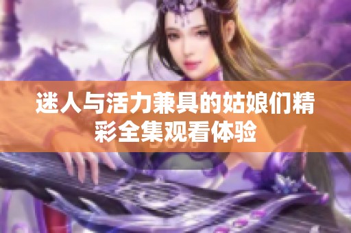 迷人与活力兼具的姑娘们精彩全集观看体验