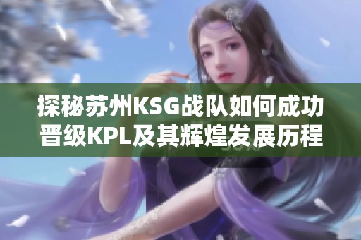 探秘苏州KSG战队如何成功晋级KPL及其辉煌发展历程与攻略解析