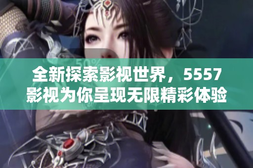 全新探索影视世界，5557影视为你呈现无限精彩体验