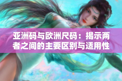 亚洲码与欧洲尺码：揭示两者之间的主要区别与适用性