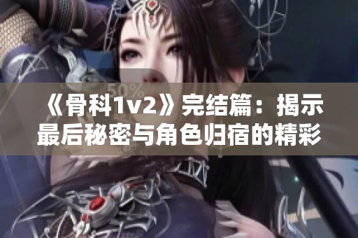 《骨科1v2》完结篇：揭示最后秘密与角色归宿的精彩旅程