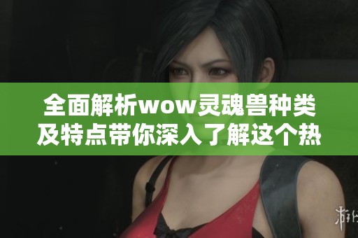 全面解析wow灵魂兽种类及特点带你深入了解这个热门游戏的魅力所在