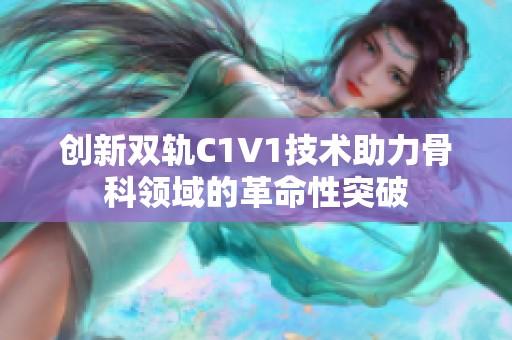 创新双轨C1V1技术助力骨科领域的革命性突破