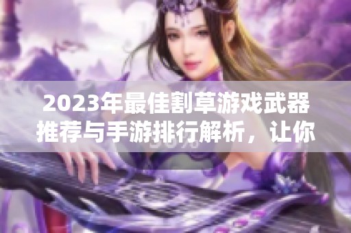 2023年最佳割草游戏武器推荐与手游排行解析，让你轻松找出最强装备