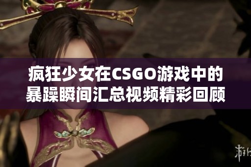 疯狂少女在CSGO游戏中的暴躁瞬间汇总视频精彩回顾