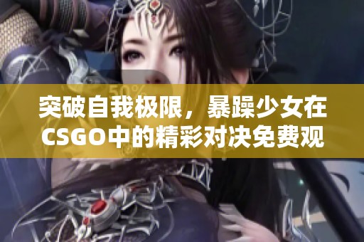 突破自我极限，暴躁少女在CSGO中的精彩对决免费观看