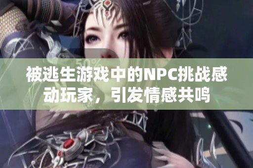 被逃生游戏中的NPC挑战感动玩家，引发情感共鸣