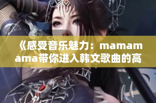 《感受音乐魅力：mamamama带你进入韩文歌曲的高潮时刻》