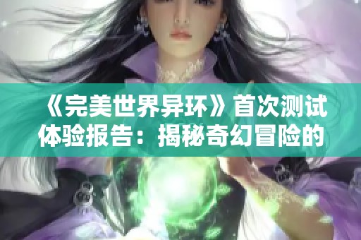 《完美世界异环》首次测试体验报告：揭秘奇幻冒险的新亮点与面临的挑战