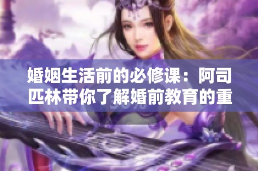 婚姻生活前的必修课：阿司匹林带你了解婚前教育的重要性